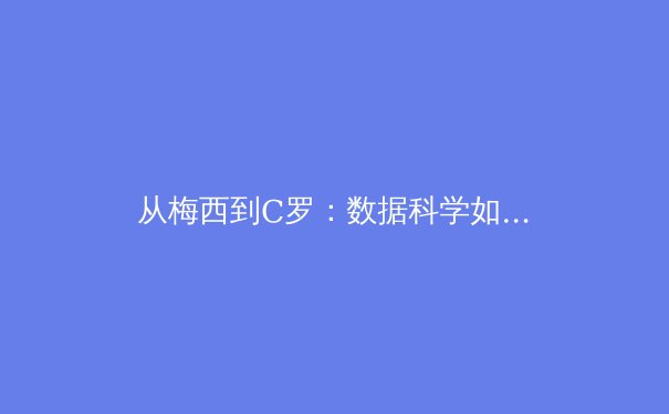 从梅西到C罗：数据科学如何重塑现代足球战术体系 - 2