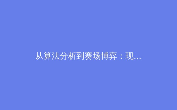 从算法分析到赛场博弈：现代体育如何被数据科学重新定义 - 3